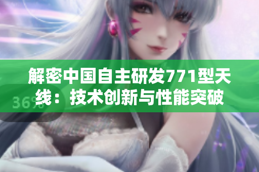 解密中國自主研發(fā)771型天線：技術創(chuàng)新與性能突破