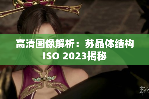 高清圖像解析：蘇晶體結構ISO 2023揭秘