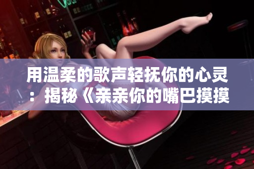 用溫柔的歌聲輕撫你的心靈：揭秘《親親你的嘴巴摸摸你的臉》
