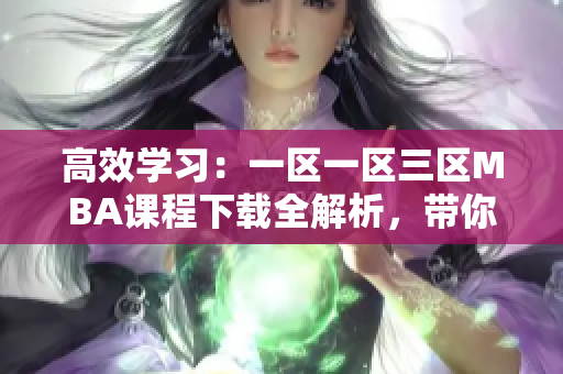 高效學(xué)習(xí)：一區(qū)一區(qū)三區(qū)MBA課程下載全解析，帶你快速掌握商業(yè)精髓