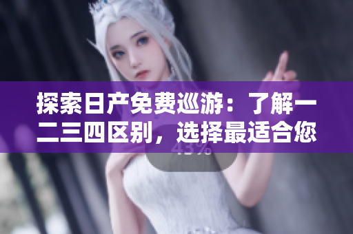 探索日產(chǎn)免費巡游：了解一二三四區(qū)別，選擇最適合您的線路