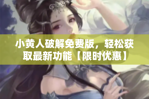 小黃人破解免費版，輕松獲取最新功能【限時優(yōu)惠】