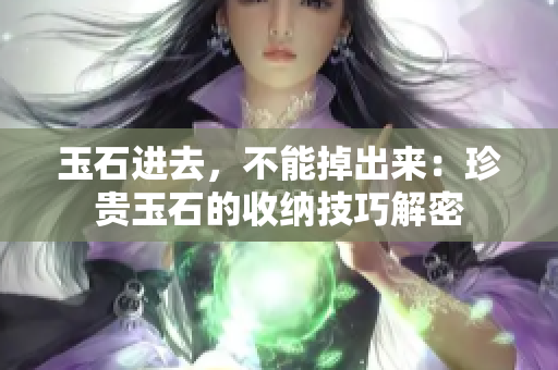 玉石進去，不能掉出來：珍貴玉石的收納技巧解密