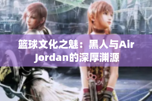 籃球文化之魅：黑人與Air Jordan的深厚淵源