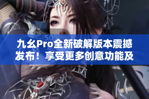 九幺Pro全新破解版本震撼發(fā)布！享受更多創(chuàng)意功能及強大編輯工具