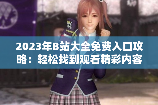 2023年B站大全免費入口攻略：輕松找到觀看精彩內(nèi)容的方法