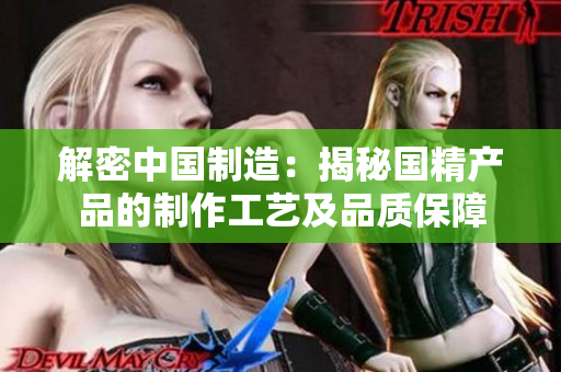 解密中國制造：揭秘國精產(chǎn)品的制作工藝及品質(zhì)保障