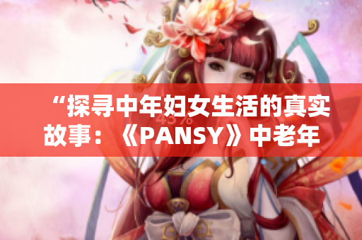 “探尋中年婦女生活的真實故事：《PANSY》中老年母親的心聲”