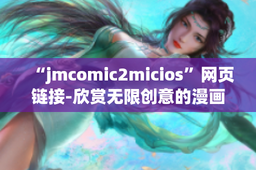 “jmcomic2micios”網(wǎng)頁鏈接-欣賞無限創(chuàng)意的漫畫世界