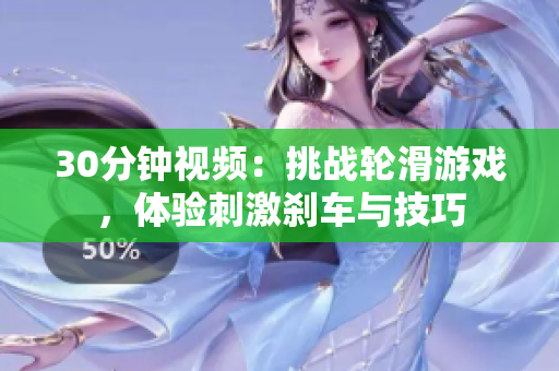 30分鐘視頻：挑戰(zhàn)輪滑游戲，體驗刺激剎車與技巧