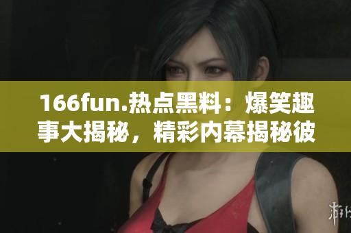 166fun.熱點黑料：爆笑趣事大揭秘，精彩內(nèi)幕揭秘彼此之間的一些有趣故事