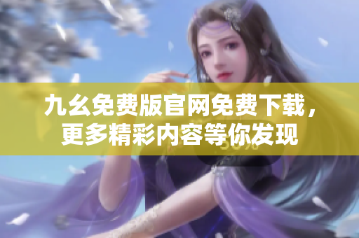 九幺免費(fèi)版官網(wǎng)免費(fèi)下載，更多精彩內(nèi)容等你發(fā)現(xiàn)