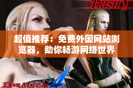 超值推薦：免費(fèi)外國網(wǎng)站瀏覽器，助你暢游網(wǎng)絡(luò)世界