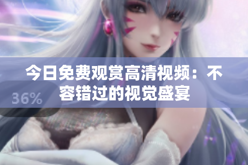 今日免費(fèi)觀賞高清視頻：不容錯過的視覺盛宴
