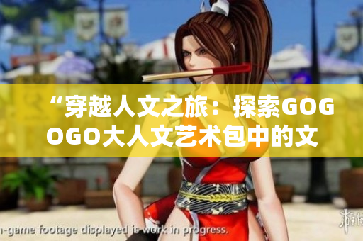 “穿越人文之旅：探索GOGOGO大人文藝術(shù)包中的文化寶藏”