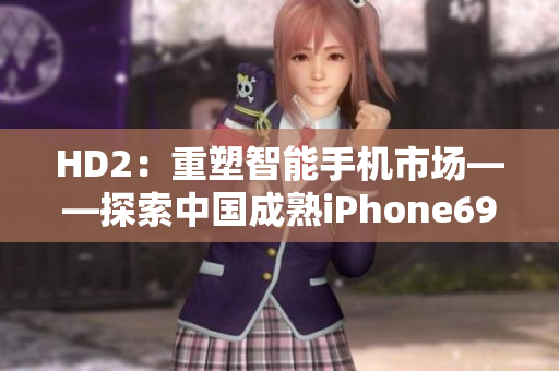 HD2：重塑智能手機(jī)市場——探索中國成熟iPhone69