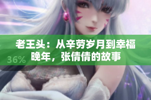 老王頭：從辛勞歲月到幸福晚年，張倩倩的故事