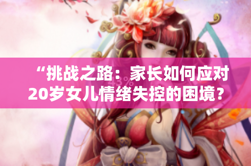 “挑戰(zhàn)之路：家長如何應(yīng)對20歲女兒情緒失控的困境？”