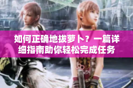 如何正確地拔蘿卜？一篇詳細(xì)指南助你輕松完成任務(wù)
