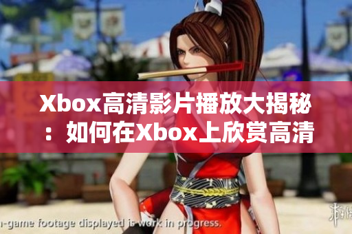 Xbox高清影片播放大揭秘：如何在Xbox上欣賞高清畫質(zhì)的電影？