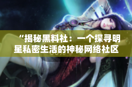 “揭秘黑料社：一個探尋明星私密生活的神秘網(wǎng)絡(luò)社區(qū)”