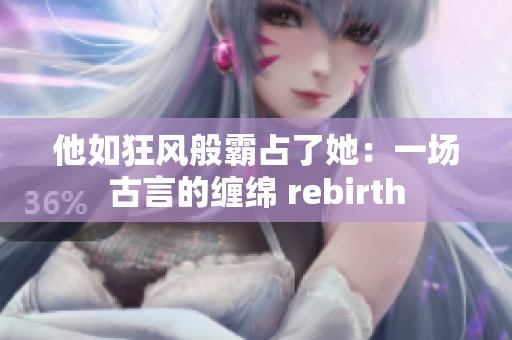 他如狂風(fēng)般霸占了她：一場古言的纏綿 rebirth