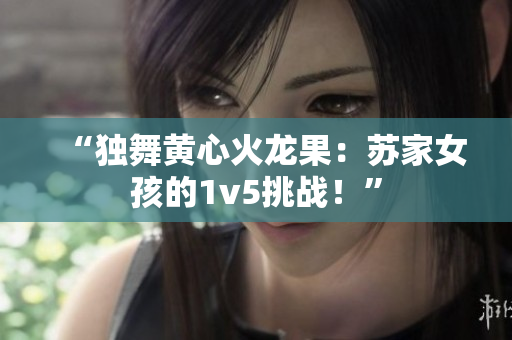 “獨(dú)舞黃心火龍果：蘇家女孩的1v5挑戰(zhàn)！”