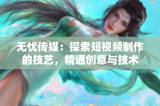 無憂傳媒：探索短視頻制作的技藝，精通創(chuàng)意與技術(shù)