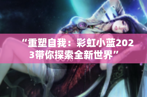 “重塑自我：彩虹小藍(lán)2023帶你探索全新世界”