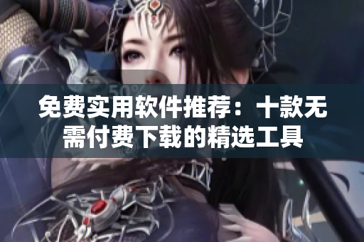 免費(fèi)實(shí)用軟件推薦：十款無需付費(fèi)下載的精選工具