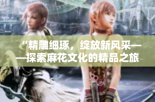 “精雕細(xì)琢，綻放新風(fēng)采——探索麻花文化的精品之旅”