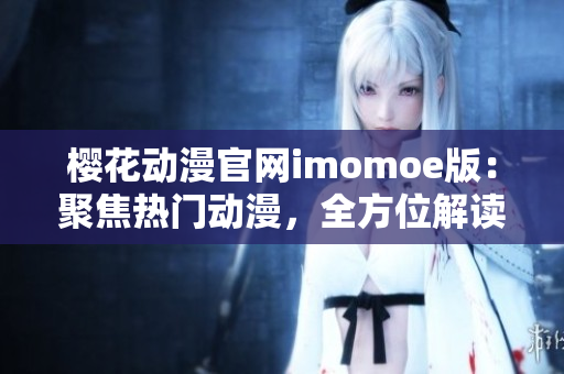 櫻花動(dòng)漫官網(wǎng)imomoe版：聚焦熱門動(dòng)漫，全方位解讀