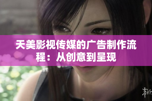 天美影視傳媒的廣告制作流程：從創(chuàng)意到呈現(xiàn)