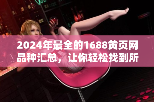2024年最全的1688黃頁網(wǎng)品種匯總，讓你輕松找到所需商品