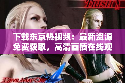 下載東京熱視頻：最新資源免費獲取，高清畫質(zhì)在線觀看