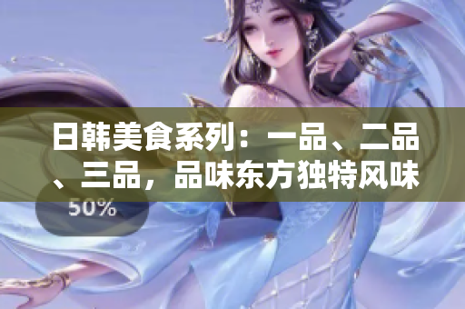 日韓美食系列：一品、二品、三品，品味東方獨特風味