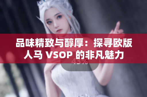 品味精致與醇厚：探尋歐版人馬 VSOP 的非凡魅力