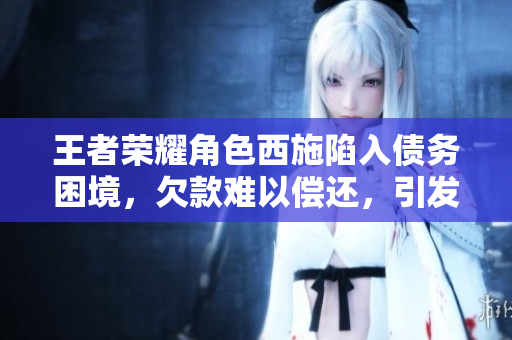 王者榮耀角色西施陷入債務困境，欠款難以償還，引發(fā)關注