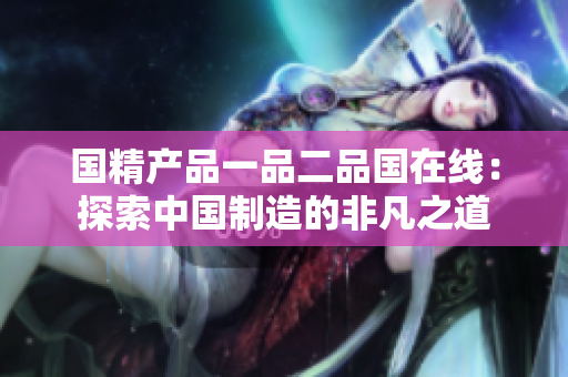 國精產(chǎn)品一品二品國在線：探索中國制造的非凡之道