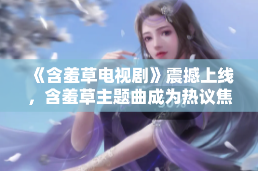 《含羞草電視劇》震撼上線，含羞草主題曲成為熱議焦點(diǎn)