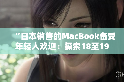 “日本銷售的MacBook備受年輕人歡迎：探索18至19歲用戶的購買趨勢(shì)和偏好”