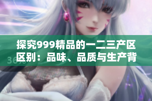 探究999精品的一二三產(chǎn)區(qū)區(qū)別：品味、品質(zhì)與生產(chǎn)背景