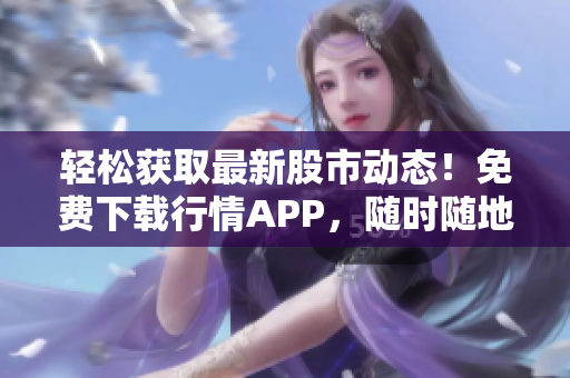 輕松獲取最新股市動(dòng)態(tài)！免費(fèi)下載行情APP，隨時(shí)隨地查看最新行情數(shù)據(jù)！
