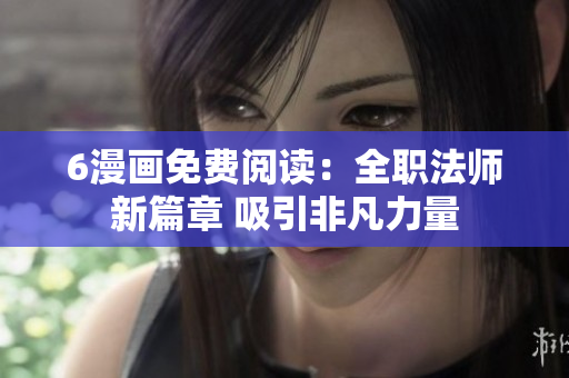 6漫畫免費(fèi)閱讀：全職法師新篇章 吸引非凡力量