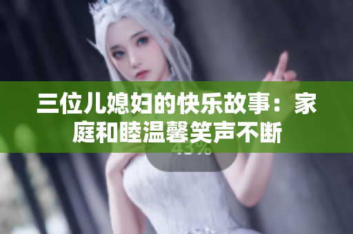 三位兒媳婦的快樂故事：家庭和睦溫馨笑聲不斷