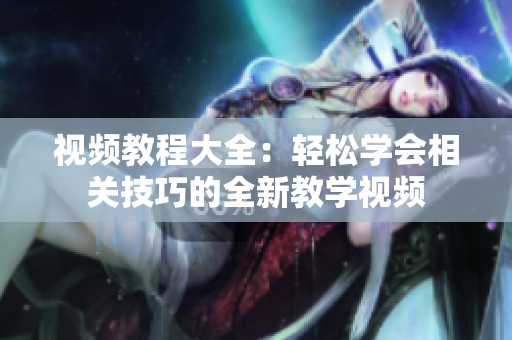 視頻教程大全：輕松學(xué)會(huì)相關(guān)技巧的全新教學(xué)視頻