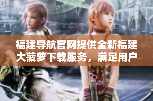 福建導(dǎo)航官網(wǎng)提供全新福建大菠蘿下載服務(wù)，滿足用戶個(gè)性化需求