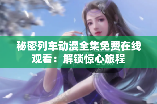 秘密列車動(dòng)漫全集免費(fèi)在線觀看：解鎖驚心旅程