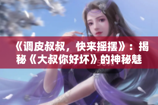 《調(diào)皮叔叔，快來搖擺》：揭秘《大叔你好壞》的神秘魅力