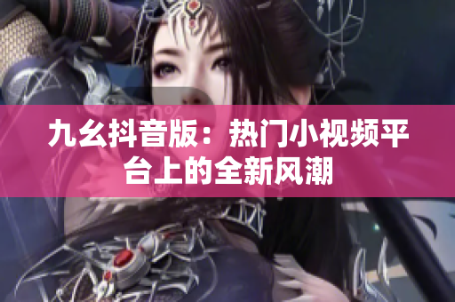九幺抖音版：熱門小視頻平臺(tái)上的全新風(fēng)潮